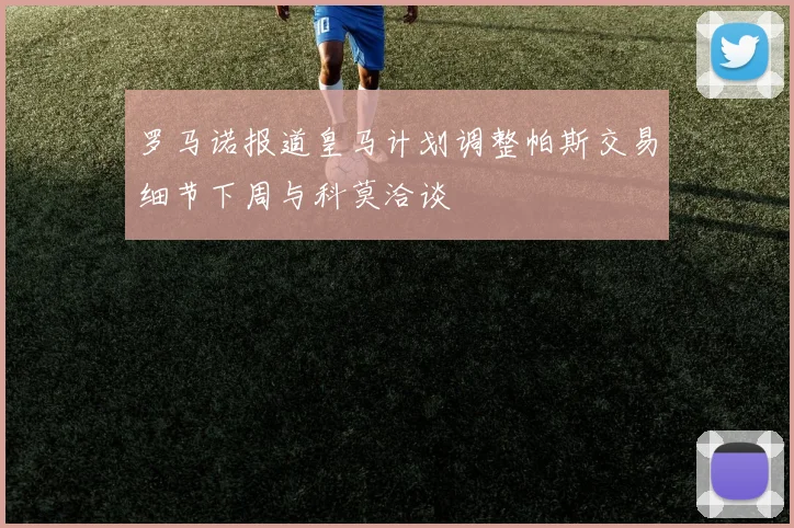 罗马诺报道皇马计划调整帕斯交易细节下周与科莫洽谈