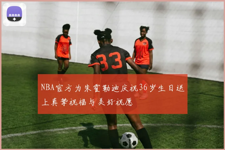 NBA官方为朱霍勒迪庆祝36岁生日送上真挚祝福与美好祝愿