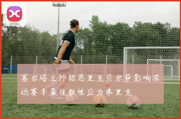 塞尔塔主帅称恩里克贝尔萨影响深远赛季最佳教练应为弗里克