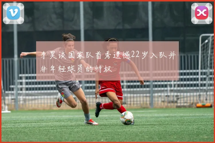 李昊谈国家队首秀遗憾22岁入队并非年轻球员的特权