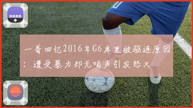 一哥回忆2016年G6库里被驱逐原因：遭受暴力却无哨声引发怒火