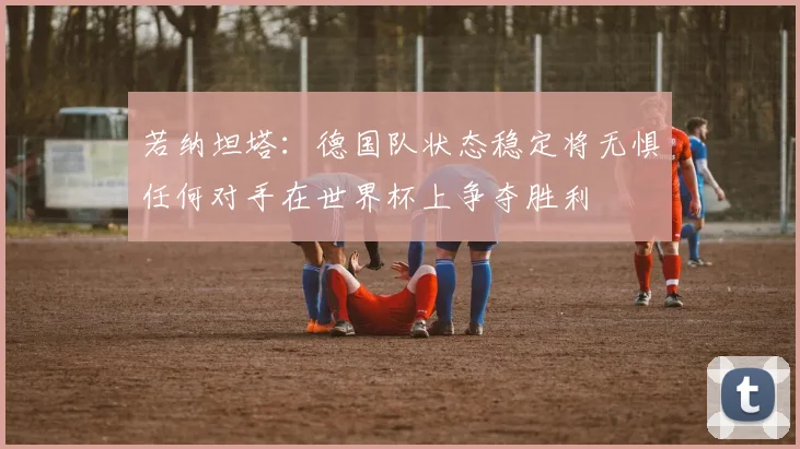 若纳坦塔：德国队状态稳定将无惧任何对手在世界杯上争夺胜利