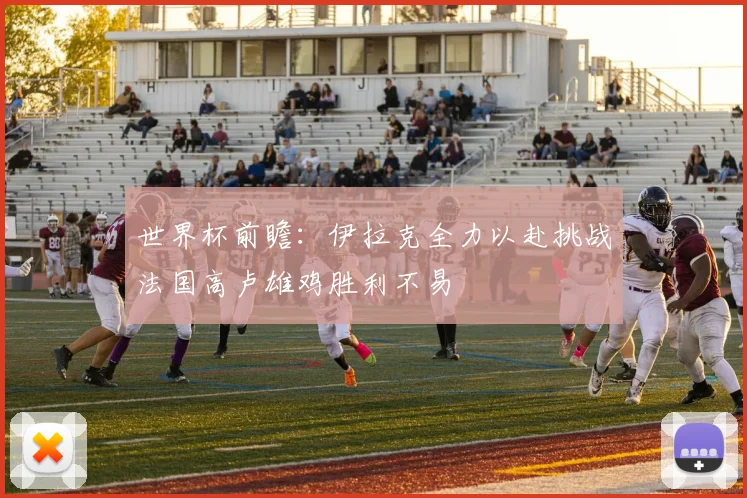 世界杯前瞻：伊拉克全力以赴挑战法国高卢雄鸡胜利不易