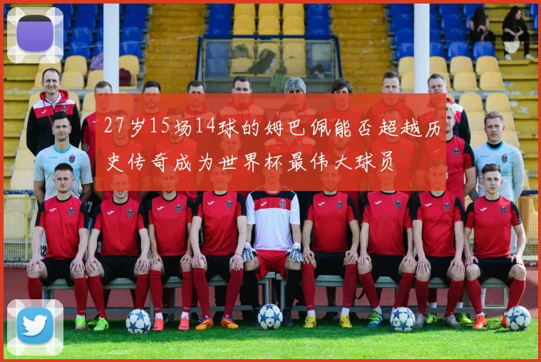 27岁15场14球的姆巴佩能否超越历史传奇成为世界杯最伟大球员
