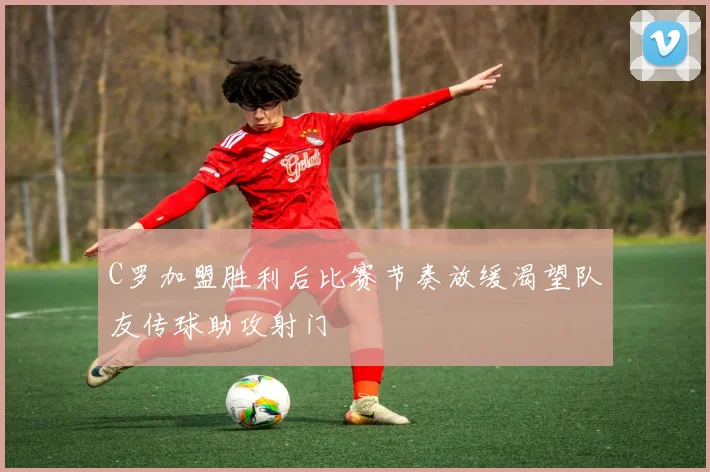 C罗加盟胜利后比赛节奏放缓渴望队友传球助攻射门
