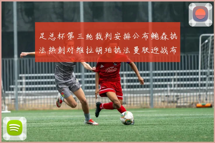 足总杯第三轮裁判安排公布鲍森执法热刺对维拉胡珀执法曼联迎战布莱顿