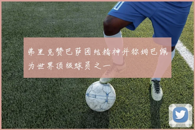 弗里克赞巴萨团结精神并称姆巴佩为世界顶级球员之一