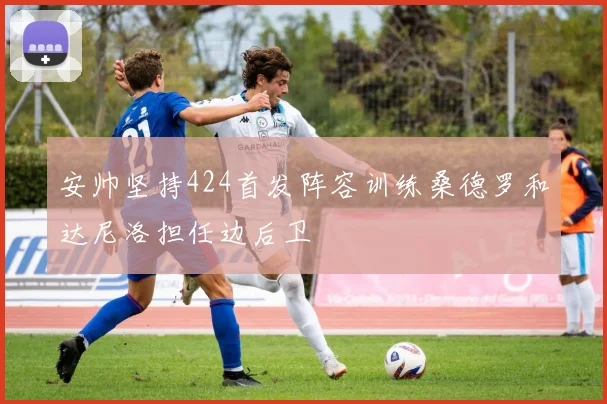 安帅坚持424首发阵容训练桑德罗和达尼洛担任边后卫