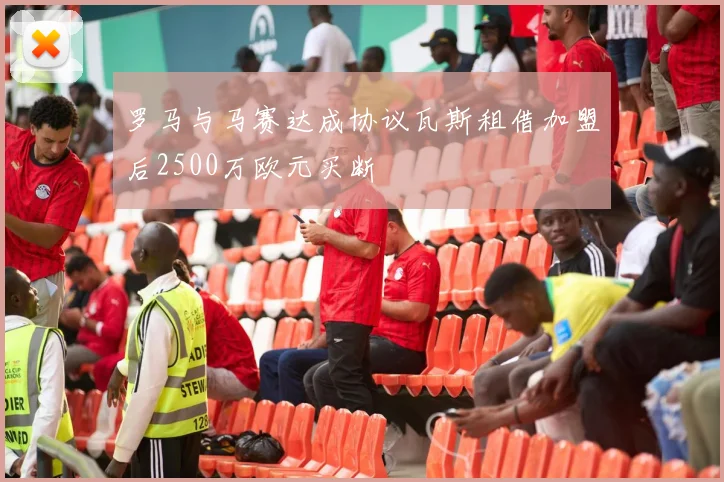 罗马与马赛达成协议瓦斯租借加盟后2500万欧元买断