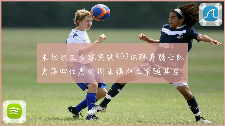 米切尔三分球突破803记跻身骑士队史第四位詹姆斯乐福加兰紧随其后