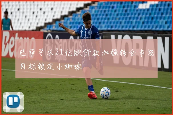 巴萨寻求21亿欧贷款加强转会市场目标锁定小蜘蛛