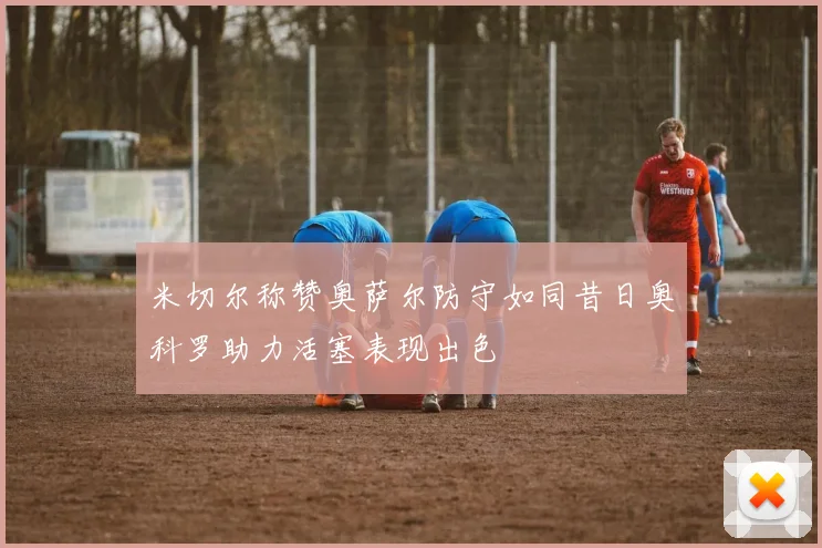 米切尔称赞奥萨尔防守如同昔日奥科罗助力活塞表现出色