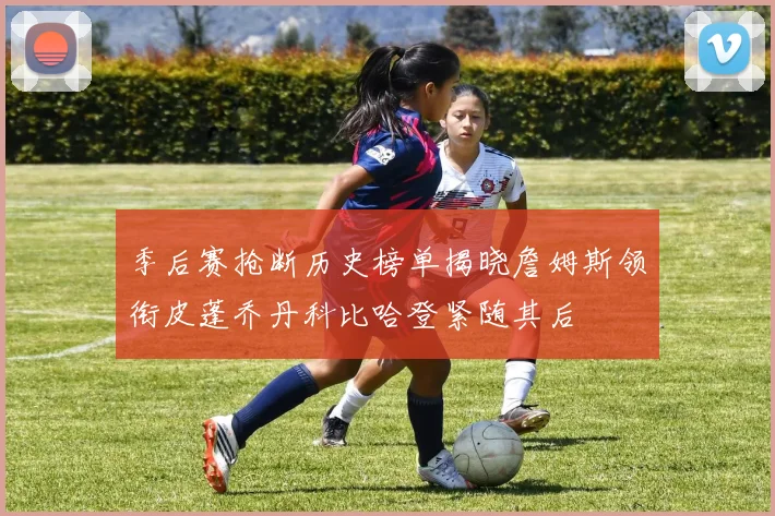 季后赛抢断历史榜单揭晓詹姆斯领衔皮蓬乔丹科比哈登紧随其后