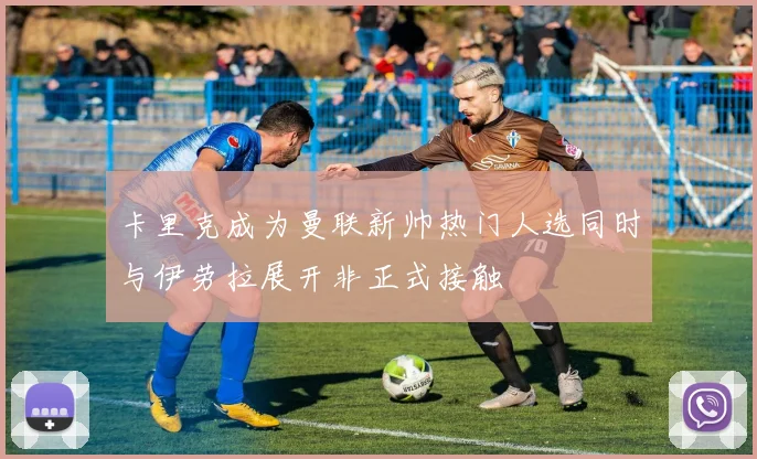 卡里克成为曼联新帅热门人选同时与伊劳拉展开非正式接触
