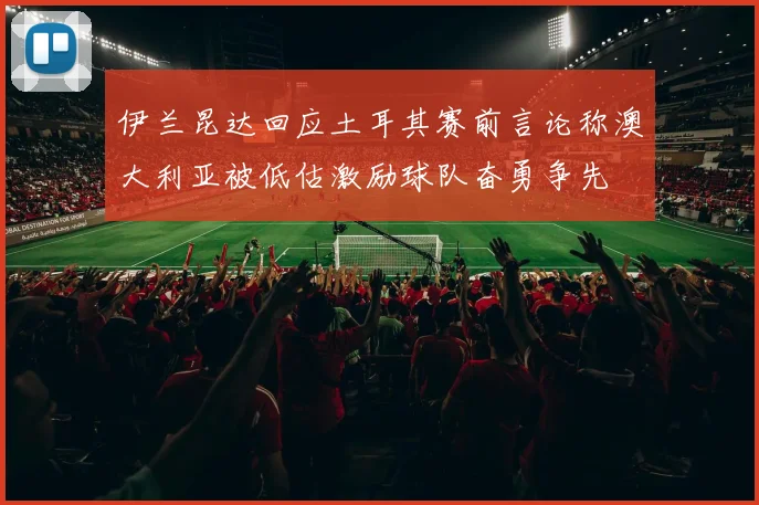 伊兰昆达回应土耳其赛前言论称澳大利亚被低估激励球队奋勇争先