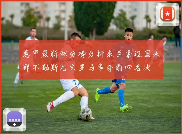 意甲最新积分榜分析米兰紧追国米那不勒斯尤文罗马争夺前四名次