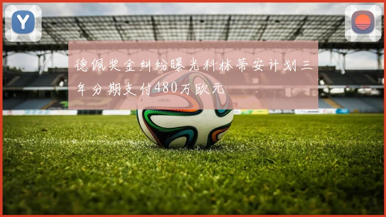 德佩奖金纠纷曝光科林蒂安计划三年分期支付480万欧元