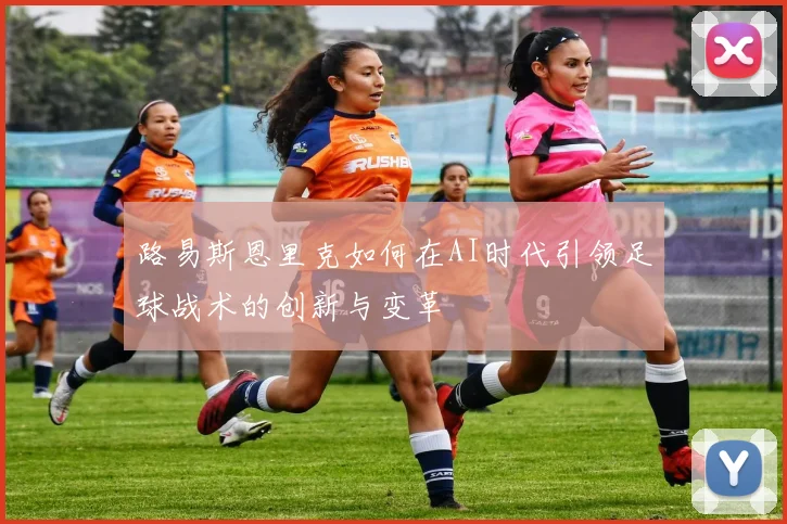 路易斯恩里克如何在AI时代引领足球战术的创新与变革
