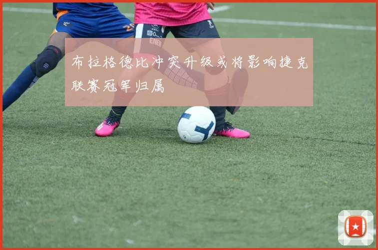 布拉格德比冲突升级或将影响捷克联赛冠军归属