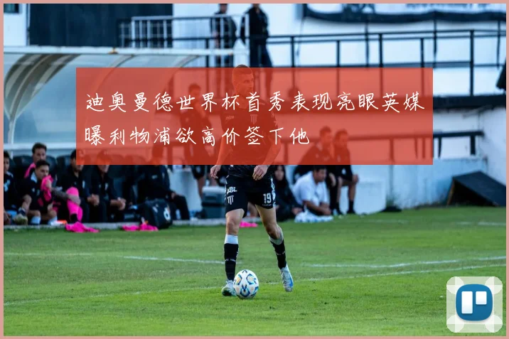 迪奥曼德世界杯首秀表现亮眼英媒曝利物浦欲高价签下他
