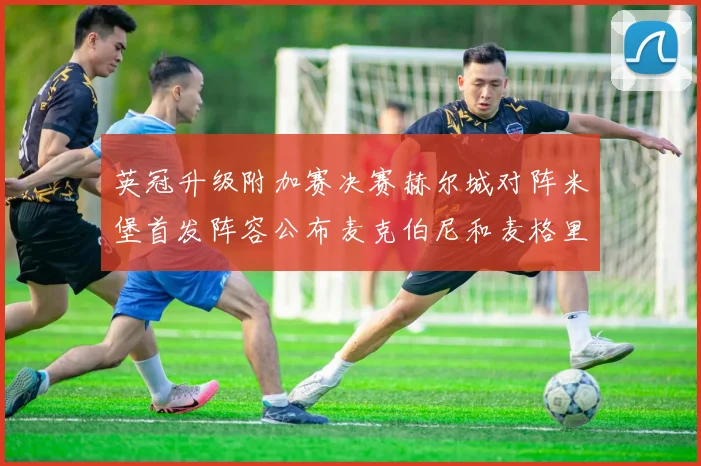 英冠升级附加赛决赛赫尔城对阵米堡首发阵容公布麦克伯尼和麦格里出战