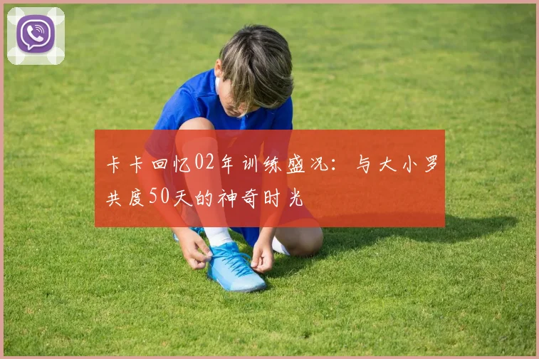 卡卡回忆02年训练盛况：与大小罗共度50天的神奇时光