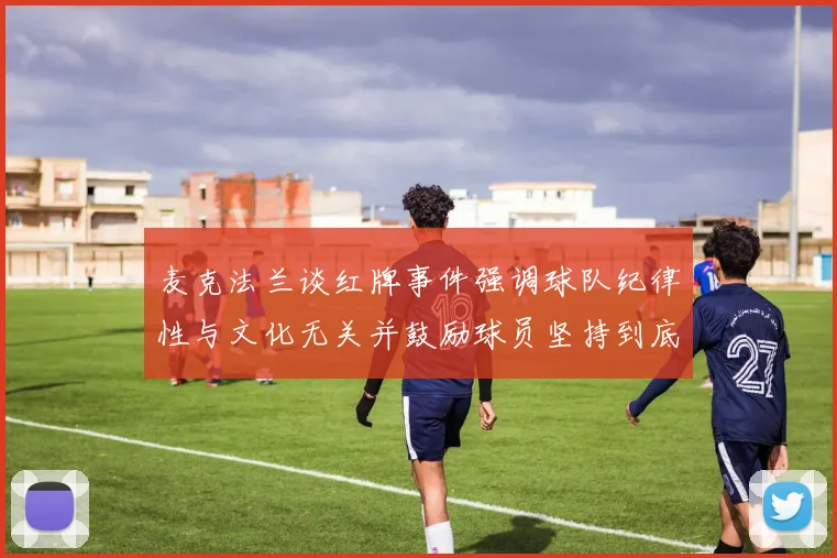 麦克法兰谈红牌事件强调球队纪律性与文化无关并鼓励球员坚持到底