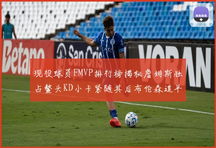 现役球员FMVP排行榜揭秘詹姆斯独占鳌头KD小卡紧随其后布伦森追平库里约基奇等