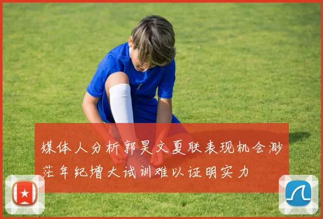 媒体人分析郭昊文夏联表现机会渺茫年纪增大试训难以证明实力