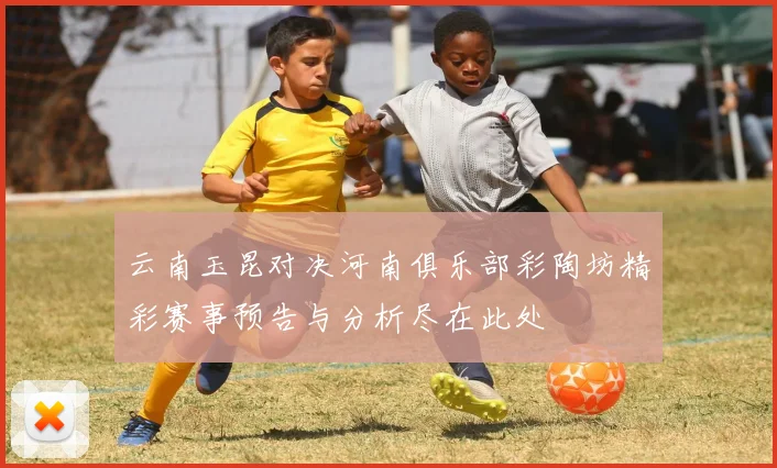 云南玉昆对决河南俱乐部彩陶坊精彩赛事预告与分析尽在此处