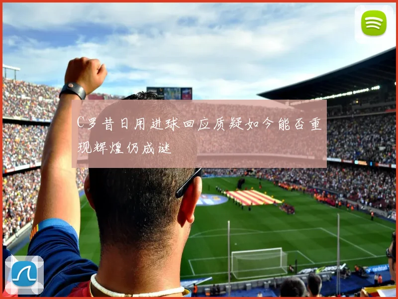 C罗昔日用进球回应质疑如今能否重现辉煌仍成谜