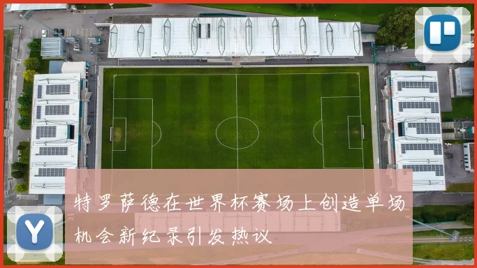 特罗萨德在世界杯赛场上创造单场机会新纪录引发热议