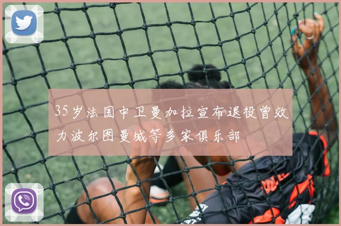 35岁法国中卫曼加拉宣布退役曾效力波尔图曼城等多家俱乐部