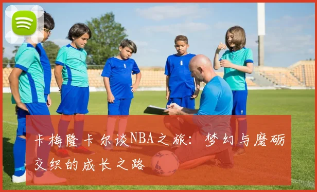卡梅隆卡尔谈NBA之旅：梦幻与磨砺交织的成长之路