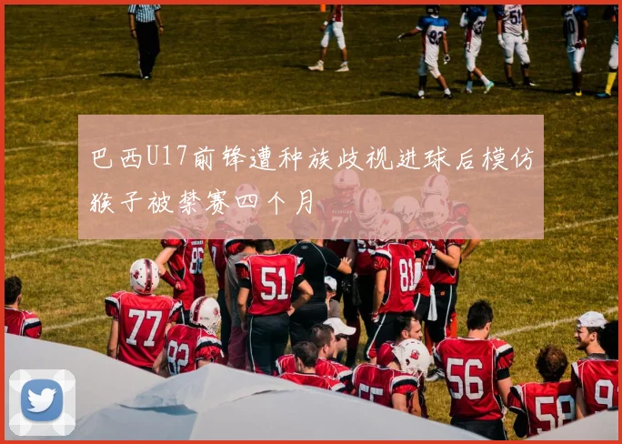 巴西U17前锋遭种族歧视进球后模仿猴子被禁赛四个月