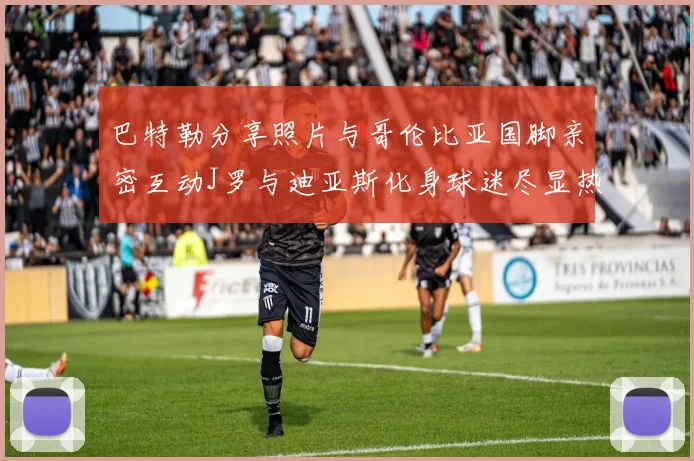 巴特勒分享照片与哥伦比亚国脚亲密互动J罗与迪亚斯化身球迷尽显热情