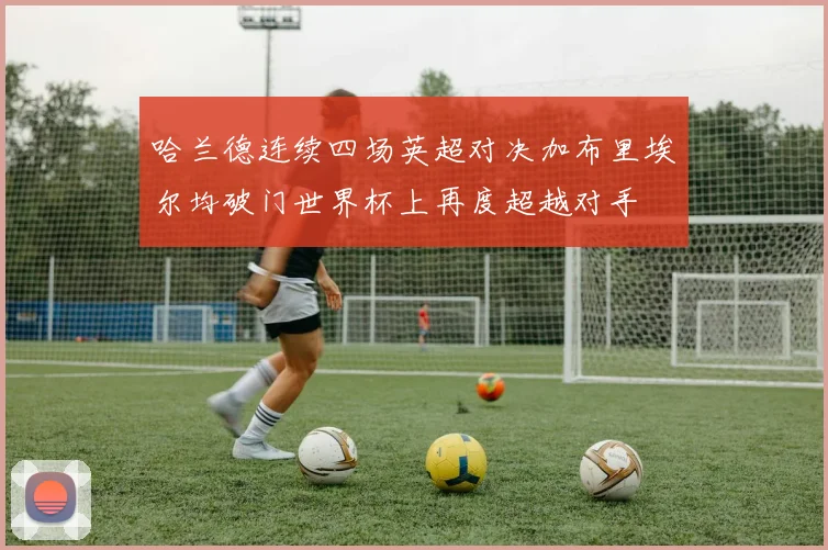 哈兰德连续四场英超对决加布里埃尔均破门世界杯上再度超越对手