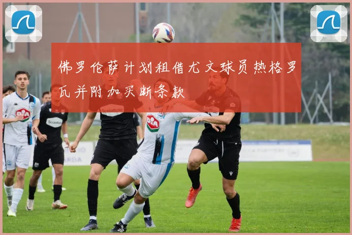 佛罗伦萨计划租借尤文球员热格罗瓦并附加买断条款